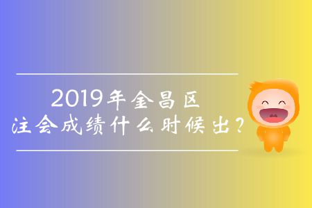 2019年金昌區(qū)注會(huì)成績什么時(shí)候出？