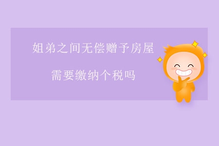 姐弟之間無償贈(zèng)予房屋需要繳納個(gè)稅嗎？