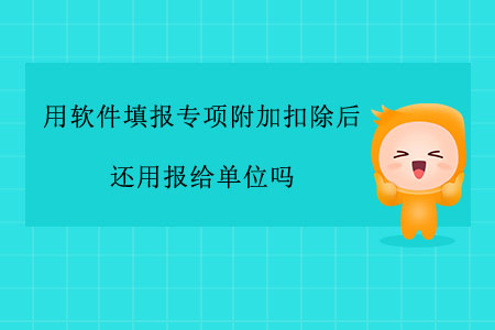 用軟件填報專項附加扣除后還用報給單位嗎？