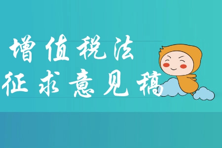 中級會計(jì)速讀：關(guān)于《中華人民共和國增值稅法（征求意見稿）》的說明