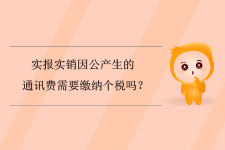 實(shí)報(bào)實(shí)銷因公產(chǎn)生的通訊費(fèi)需要繳納個(gè)稅嗎？