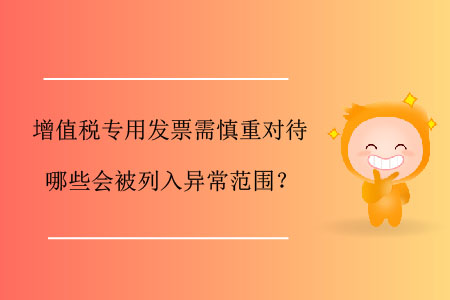 增值稅專用發(fā)票需慎重對待，哪些會被列入異常范圍？
