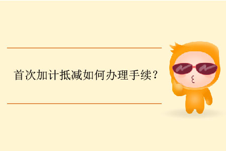 首次加計(jì)抵減如何辦理手續(xù)？