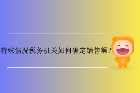 特殊情況稅務(wù)機(jī)關(guān)如何確定銷(xiāo)售額？