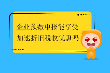 企業(yè)預繳申報能享受加速折舊稅收優(yōu)惠嗎？