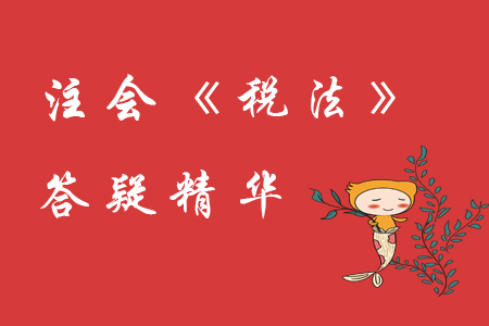 精準(zhǔn)解答！2020年注會《稅法》精華答疑匯編