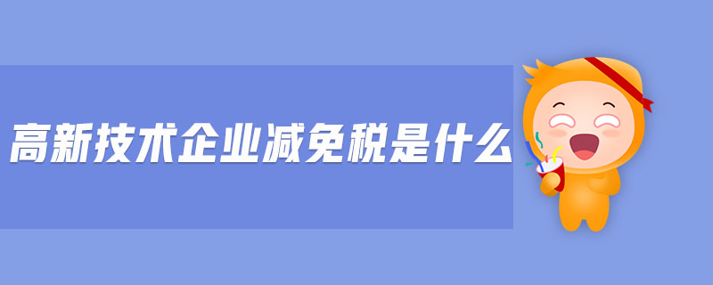 高新技術企業(yè)減免稅是什么
