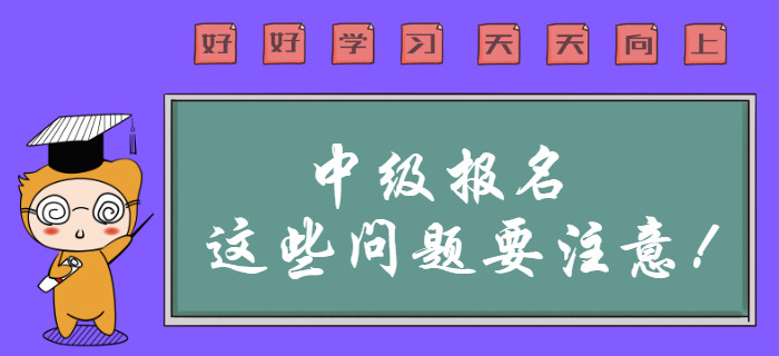 中級會計職稱報名這些問題需要注意？報名前速來查看！