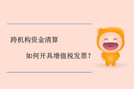跨機(jī)構(gòu)資金清算如何開具增值稅發(fā)票？