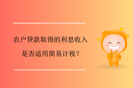 農(nóng)戶貸款取得的利息收入是否適用簡易計稅？
