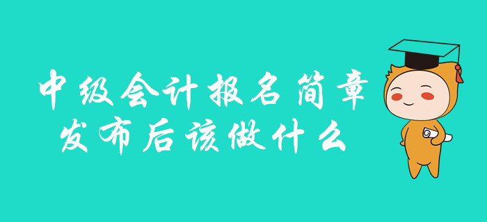 中級(jí)會(huì)計(jì)報(bào)名簡(jiǎn)章發(fā)布后該做什么？你想知道的都在這里！