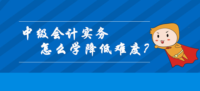 中級(jí)會(huì)計(jì)實(shí)務(wù)怎么學(xué)才能降低難度？這幾個(gè)關(guān)鍵技巧請(qǐng)收好！