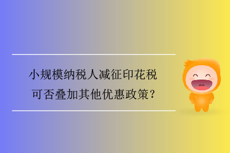 小規(guī)模納稅人減征印花稅可否疊加其他優(yōu)惠政策？