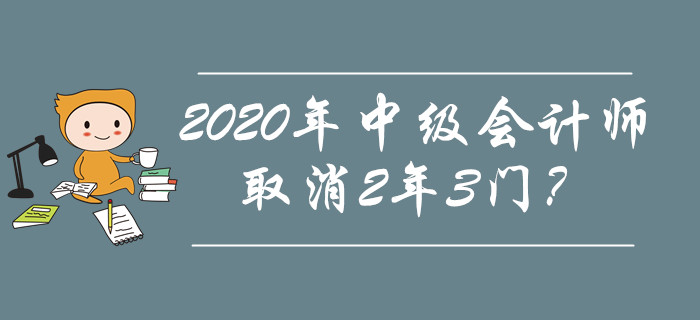 2020年中級(jí)會(huì)計(jì)師取消2年3門？究竟是不是謠傳？