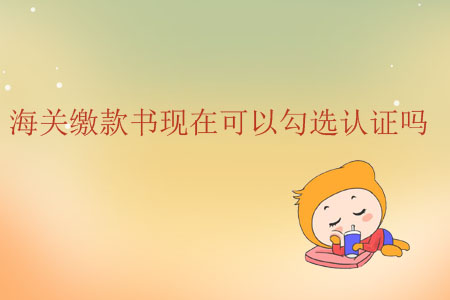 海關(guān)繳款書現(xiàn)在可以勾選認(rèn)證嗎？