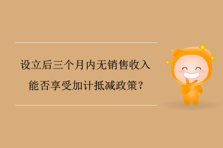 設(shè)立后三個(gè)月內(nèi)無(wú)銷(xiāo)售收入能否享受加計(jì)抵減政策？