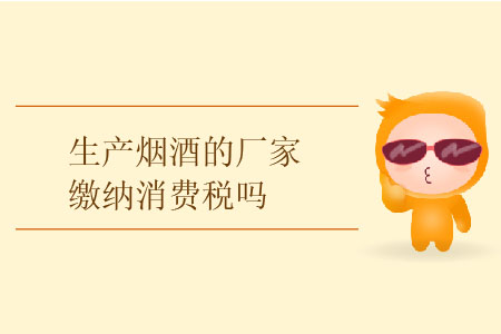 生產(chǎn)煙酒的廠家繳納消費稅嗎？