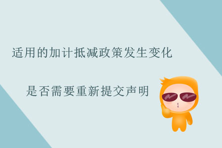 適用的加計(jì)抵減政策發(fā)生變化，是否需要重新提交聲明？