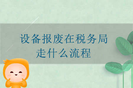 設(shè)備報(bào)廢在稅務(wù)局走什么流程？