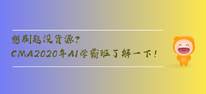 想刷題沒資源？CMA2020年AI學(xué)霸班了解一下！