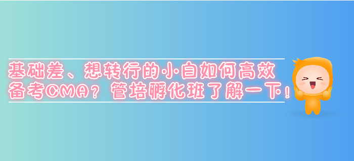 基礎(chǔ)差、想轉(zhuǎn)行的小白如何高效備考CMA？管培孵化班了解一下！