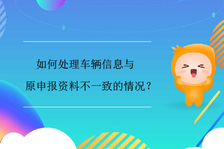 如何處理車輛信息與原申報資料不一致的情況？
