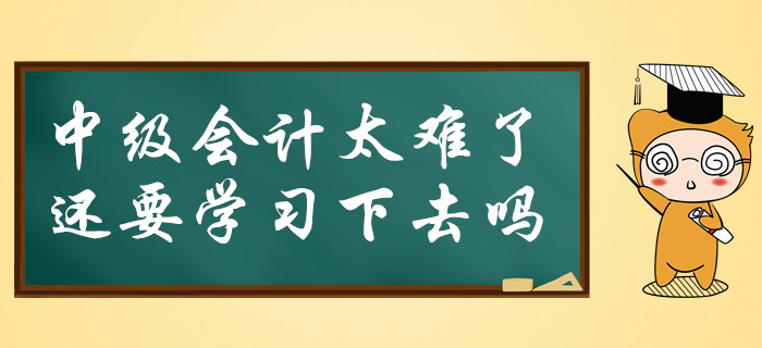 中級會計太難了，還要必要堅持學(xué)習(xí)下去嗎？