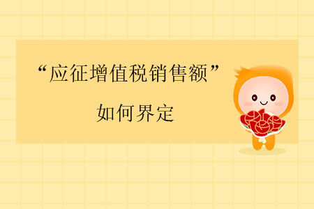 “應(yīng)征增值稅銷售額”如何界定？