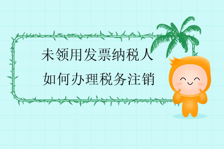 未領(lǐng)用發(fā)票納稅人如何辦理稅務注銷？