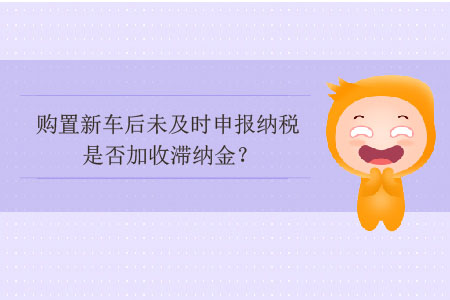 購(gòu)置新車后未及時(shí)申報(bào)納稅是否加收滯納金？