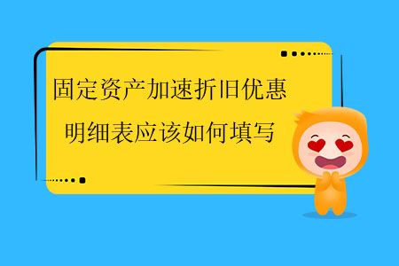 固定資產(chǎn)加速折舊優(yōu)惠明細(xì)表應(yīng)該如何填寫？