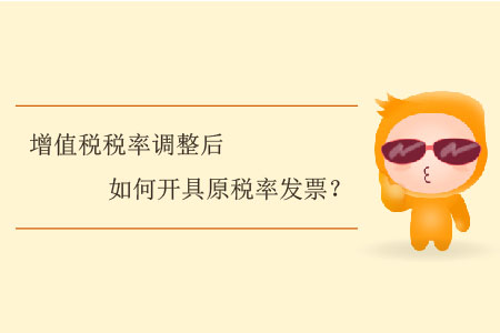增值稅稅率調(diào)整后如何開具原稅率發(fā)票？