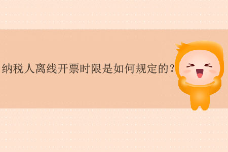 納稅人離線開票時限是如何規(guī)定的？