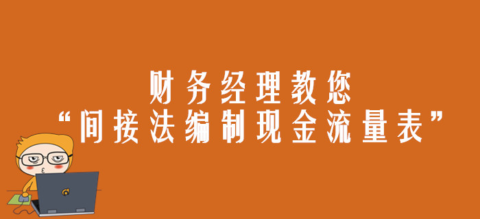 財務經理教您“間接法編制現(xiàn)金流量表”