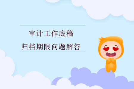 審計(jì)工作底稿歸檔期限問(wèn)題解答