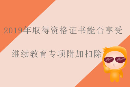 2019年取得資格證書能否享受繼續(xù)教育專項附加扣除？