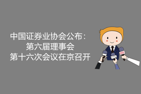 中國(guó)證券業(yè)協(xié)會(huì)公布：第六屆理事會(huì)第十六次會(huì)議在京召開(kāi)