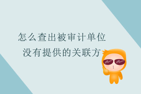 怎么查出被審計(jì)單位沒有提供的關(guān)聯(lián)方？