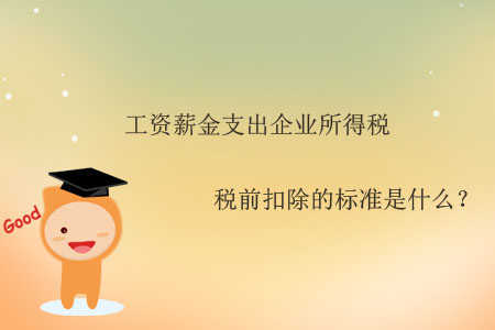 工資薪金支出企業(yè)所得稅稅前扣除的標(biāo)準(zhǔn)是什么？