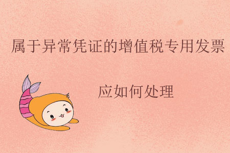 屬于異常憑證的增值稅專用發(fā)票應(yīng)如何處理？