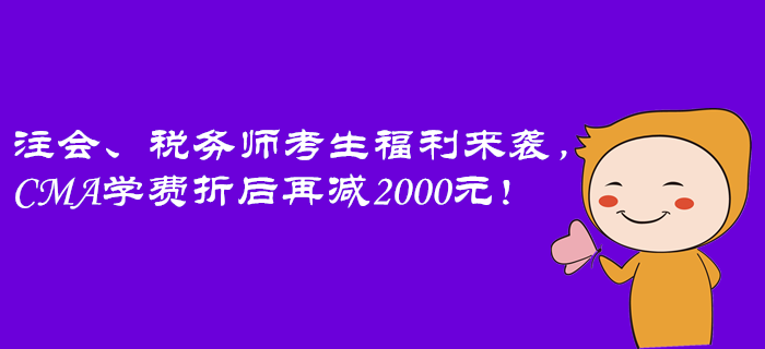 注會、稅務(wù)師考生福利來襲，CMA學(xué)費折后再減2000元！