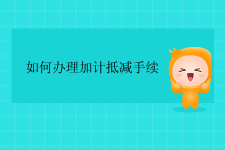 如何辦理加計抵減手續(xù)？