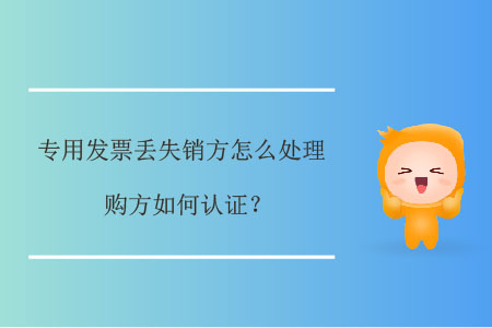 專用發(fā)票丟失銷方怎么處理，購方如何認證？