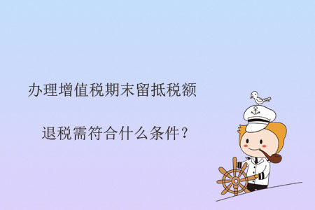 辦理增值稅期末留抵稅額退稅需符合什么條件？