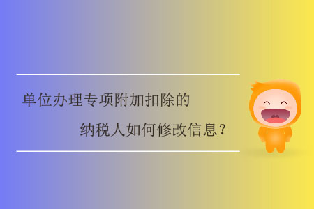 單位辦理專項(xiàng)附加扣除的納稅人如何修改信息？