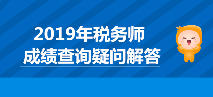 2019年稅務(wù)師成績哪天公布？稅務(wù)師成績查詢疑問解答！