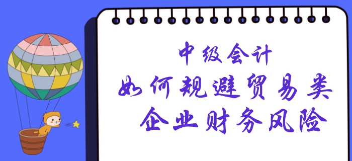 中級(jí)會(huì)計(jì)看這里！賬務(wù)主管教您如何規(guī)避貿(mào)易類企業(yè)財(cái)務(wù)風(fēng)險(xiǎn)