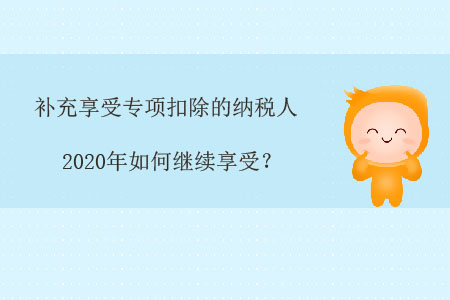 補(bǔ)充享受專(zhuān)項(xiàng)扣除的納稅人，2020年如何繼續(xù)享受？