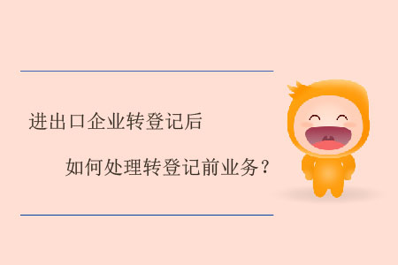 進出口企業(yè)轉登記后如何處理轉登記前業(yè)務？