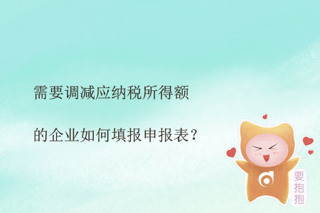 需要調(diào)減應納稅所得額的企業(yè)如何填報申報表？